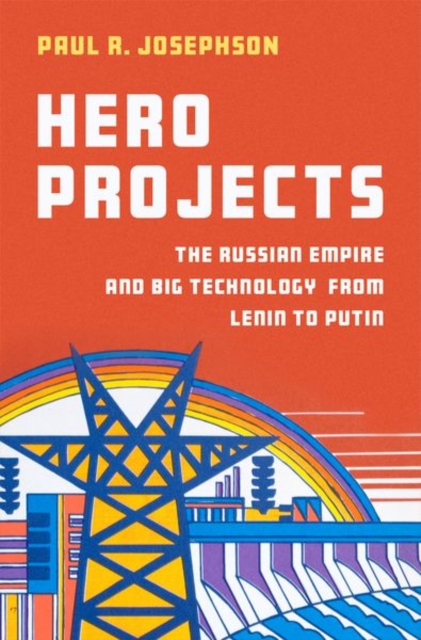 Hero Projects: The Russian Empire and Big Technology from Lenin to Putin - Paul R. Josephson