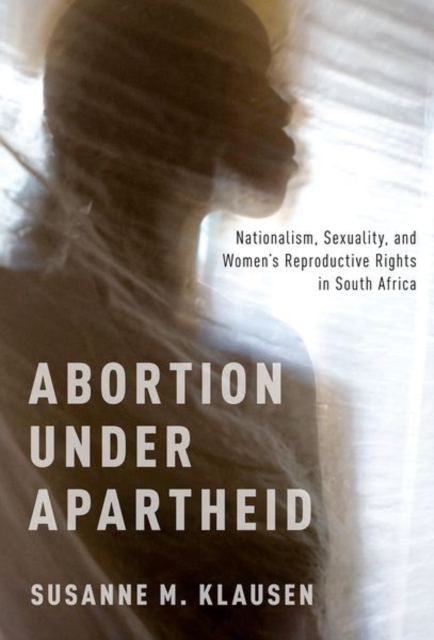 Abortion Under Apartheid: Nationalism, Sexuality, and Women's Reproductive Rights in South Africa - Susanne M. Klausen