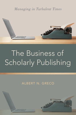 The Business of Scholarly Publishing: Managing in Turbulent Times - Albert N. Greco