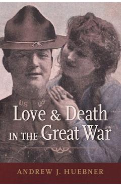 Coperta cărții 'Love and Death in the Great War - Andrew J. Huebner'