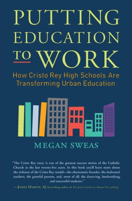 Putting Education to Work: How Cristo Rey High Schools Are Transforming Urban Education - Megan Sweas