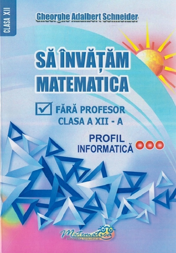 Sa invatam matematica fara profesor - Clasa 12 - Profil informatica - Gheorghe Adalbert Schneider