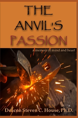 The Anvil's Passion: A Memoir of Mind and Heart - Steven C. House