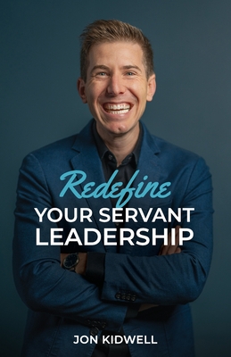 Coperta cărții 'Redefine Your Servant Leadership: Amplify Your Integrity, Influence, and Impact - Jon Kidwell'