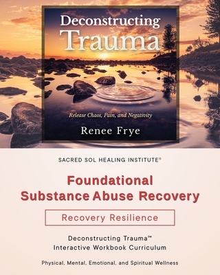 Foundational Substance Abuse Recovery: Deconstructing Trauma(TM) Interactive Workbook Curriculum - Renee Frye