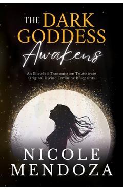 Coperta cărții 'The Dark Goddess Awakens: An Encoded Transmission to Activate Original Divine Feminine Blueprints - Nicole Mendoza'
