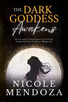 The Dark Goddess Awakens: An Encoded Transmission to Activate Original Divine Feminine Blueprints - Nicole Mendoza