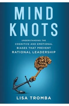 Poza produsului Mind Knots: Understanding the Cognitive and Emotional Biases That Prevent Rational Leadership - Lisa Tromba