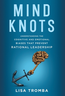 Mind Knots: Understanding the Cognitive and Emotional Biases That Prevent Rational Leadership - Lisa Tromba