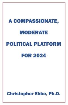 Coperta cărții 'A Compassionate, Moderate Political Platform for 2024 - Christopher Ebbe'