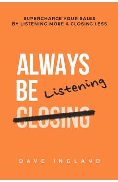 Coperta cărții 'Always Be Listening: Supercharge Your Sales By Listening More & Closing Less - Dave Ingland'