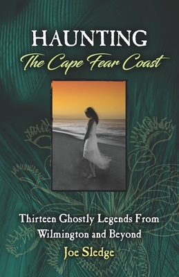 Haunting The Cape Fear Coast: Thirteen Ghostly Legends From Wilmington And Beyond - Joe Sledge