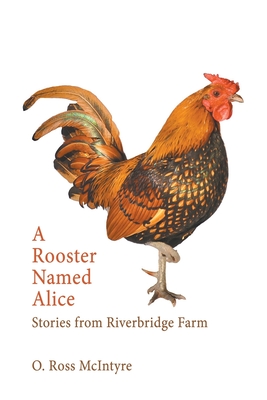 A Rooster Named Alice: Stories from Riverbridge Farm - O. Ross Mcintyre