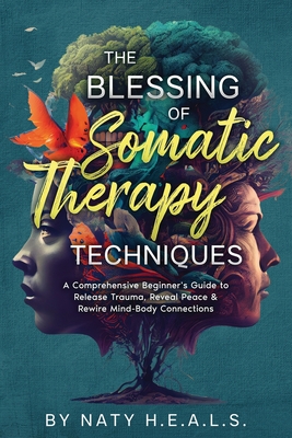 The Blessing of Somatic Therapy Techniques: A Comprehensive Beginner's Guide to Release Trauma, Reveal Peace & Rewire Mind-Body Connections - Naty H. E. A. L. S.