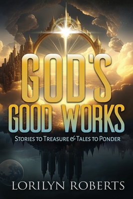 Coperta cărții 'God's Good Works: Stories to Treasure and Tales to Ponder - Lorilyn Roberts'