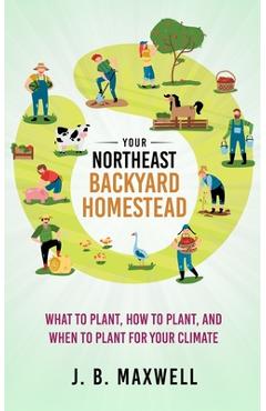 Coperta cărții 'Your Northeast Backyard Homestead: What to Plant, How to Plant, and When to Plant for Your Climate - J. B. Maxwell'