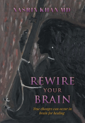 Coperta cărții 'Rewire Your Brain: True changes can occur in brain for healing - Nasrin Khan'