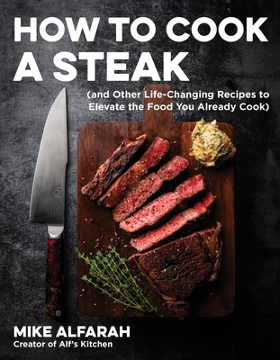 How to Cook a Steak: (And Other Life-Changing Recipes to Elevate the Food You Already Cook) - Mike Alfarah