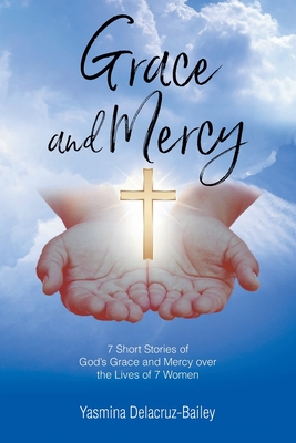 GRACE and MERCY: 7 Short Stories of God's Grace and Mercy Over the Lives of 7 Women - Yasmina Delacruz-bailey