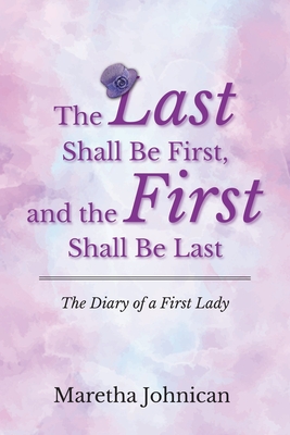Coperta cărții 'The Last Shall Be First, and the First Shall Be Last: The Diary of a First Lady - Maretha Johnican'