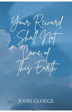 Coperta cărții 'Your Reward Shall Not Come of This Earth - John Gloege'