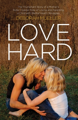 Love Hard: The Triumphant Story of a Mother's Roller Coaster Ride of Loving and Parenting a Child with Mental Health Struggles. - Deborah Mueller