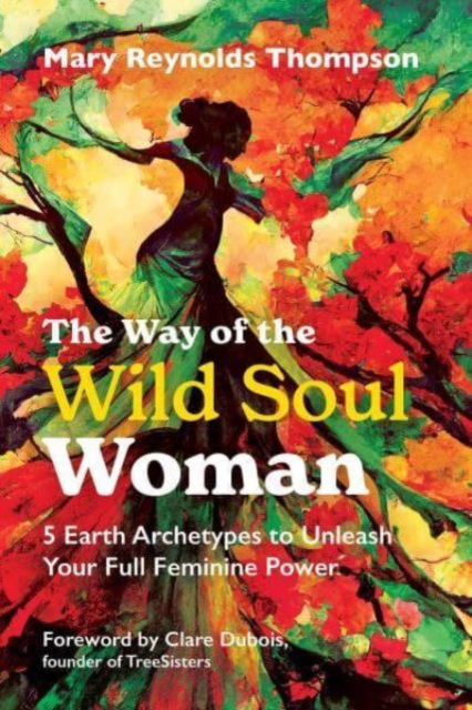 The Way of the Wild Soul Woman: 5 Earth Archetypes to Unleash Your Full Feminine Power - Mary Reynolds Thompson