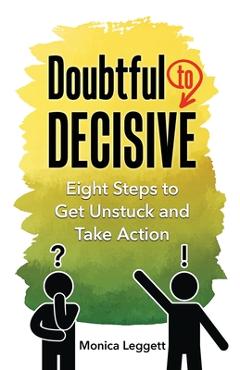 Coperta cărții 'Doubtful to Decisive: Eight Steps to Get Unstuck and Take Action - Monica Leggett'
