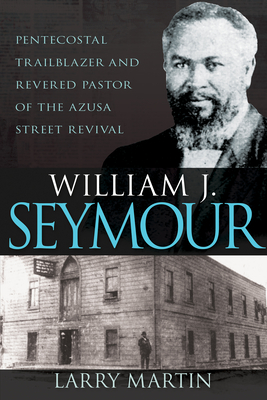 William J. Seymour: Pentecostal Trailblazer and Revered Pastor of the Azusa Street Revival - Larry Martin