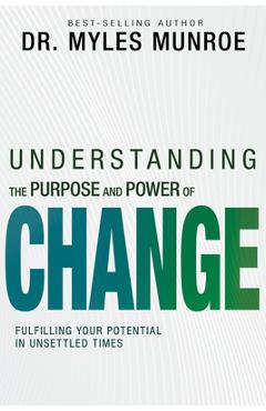 Understanding the Purpose and Power of Change: Fulfilling Your Potential in Unsettled Times - Myles Munroe