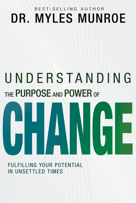 Understanding the Purpose and Power of Change: Fulfilling Your Potential in Unsettled Times - Myles Munroe