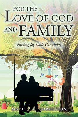 For the Love of God and Family: Finding Joy while Caregiving - Martha H. Robertson