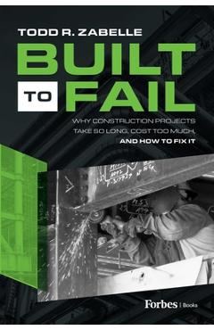 Coperta cărții 'Built to Fail: Why Construction Projects Take So Long, Cost Too Much, and How to Fix It - Todd R. Zabelle'