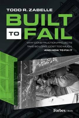 Coperta cărții 'Built to Fail: Why Construction Projects Take So Long, Cost Too Much, and How to Fix It - Todd R. Zabelle'