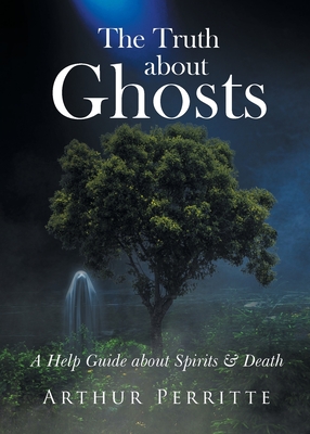 The Truth about Ghosts: A Help Guide about Spirits and Death - Arthur Perritte