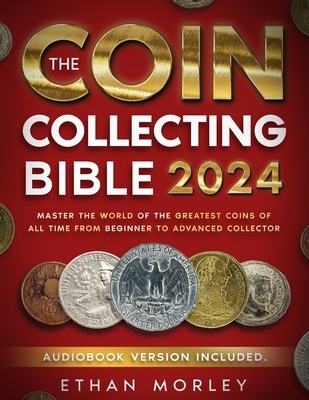 Coin Collecting Bible: Master the World of the Greatest Coins of All Time From Beginner to Advanced Collector - Ethan Morley