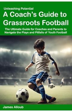 Coperta cărții 'Unleashing Potential: A Coach's guide to Grassroots Football - James Alloub'