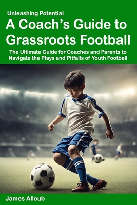 Unleashing Potential: A Coach's guide to Grassroots Football - James Alloub