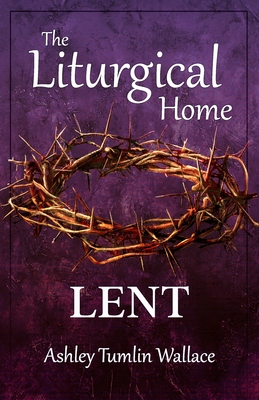 The Liturgical Home: Lent - Ashley Tumlin Wallace