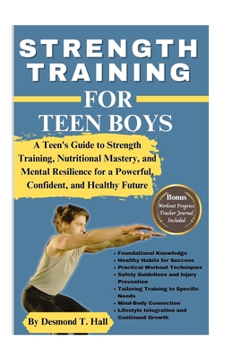 Strength Training for Teen Boys: A Teen's Guide to Strength Training, Nutritional Mastery, and Mental Resilience for a Powerful, Confident, and Health - Desmond T. Hall