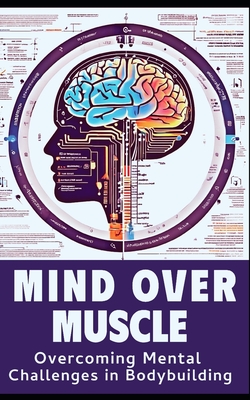 Mind and Muscle: Mastering the Mental Game of Bodybuilding: Strategies for Mental Toughness, Resilience, and Overcoming Challenges in t - Fitness Research Publishing