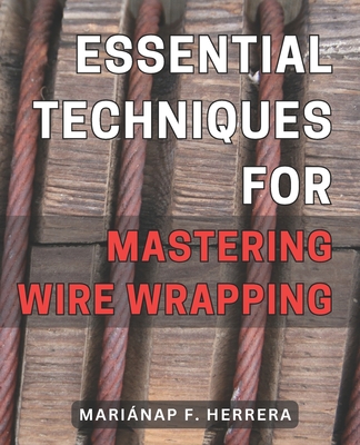 Essential Techniques for Mastering Wire Wrapping: Unlock the Secrets of Wire Wrapping Mastery with Proven Techniques for Exquisite Jewelry Creations - Mariánap F. Herrera