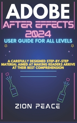 Adobe After Effects 2024 User Guide for All Levels: A carefully designed step-by-step material aimed at making readers arrive at their best comprehens - Zion Peace