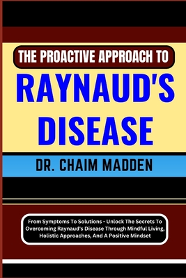 The Proactive Approach to Raynaud's Disease: From Symptoms To Solutions - Unlock The Secrets To Overcoming Raynaud's Disease Through Mindful Living, H - Chaim Madden
