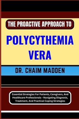 The Proactive Approach to Polycythemia Vera: Essential Strategies For Patients, Caregivers, And Healthcare Professionals - Navigating Diagnosis, Treat - Chaim Madden