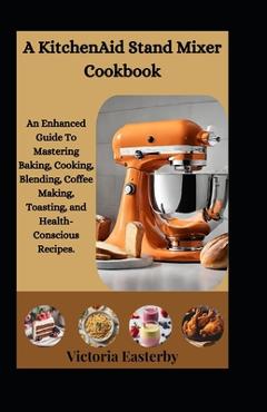 Poza produsului A KitchenAid Stand Mixer Cookbook: An Enhanced Guide To Mastering Baking, Cooking, Blending, Coffee Making, Toasting, and Health-Conscious Recipes. - Victoria Easterby