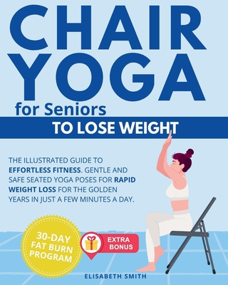 Chair Yoga for Seniors - To Lose Weight: The Illustrated Guide to Effortless Fitness. Gentle and Safe Seated Yoga Poses for Rapid Weight Loss for The - Elisabeth Smith