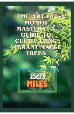 Coperta cărții 'The Art of Momiji Mastery: A Guide to Cultivating Vibrant Maple Trees: Unlocking the Secrets of Pruning, Soil Care, and'