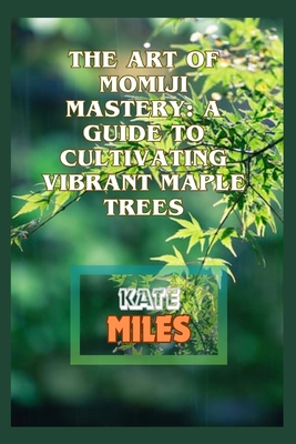 Coperta cărții 'The Art of Momiji Mastery: A Guide to Cultivating Vibrant Maple Trees: Unlocking the Secrets of Pruning, Soil Care, and'