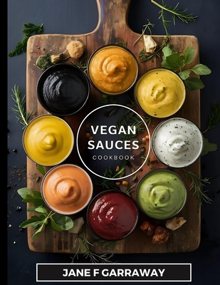 The Vegan Sauces Cookbook: 70+ Quick and Easy Homemade Delicious Plant-Based Recipes For Salad Dressings, Dips, Salsas, and Condiments Includes O - Jane Garraway